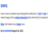 uwu UwU or uwu is another way of typing the smiley face :3, TwT or twt. it means happy, like an anime character's face when they're overjoyed. Wow, that makes me so happy! uwu by hyruleinbed August 16, 2012