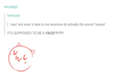 strudelgit: homuras: 'uwu' isnt even a face to me anymore its actually the sound "oowoo" IT'S SUPPOSED TO BE A FACE!?!??!