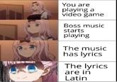 You are playing a video game Boss music starts playing The music has lyrics The lyrics are in Latin