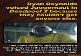 Ryan Reynolds voiced Juggernaut in Deadpool 2 because they couldn't get anyone else. "We didn't settle on that just because it was quality, we settled on that because we just didn't have any more budget left for other actors to jump in," he said. GRACKED.COM