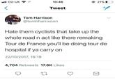 ll 02-UK 10:46 © 21% I Tweet Tom Harrison @tomhharrisonn Hate them cyclists that take up the whole road n act like there remaking Tour de France you'll be doing tour de hospital if ya carry on 22/10/2017, 16:19 4,704 Retweets 17.6K Likes