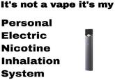 whatever you say Kyle It's not a vape it's my Personal Electric Nicotine Inhalation System