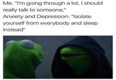 Me: "I'm going through a lot, I should really talk to someone," Anxiety and Depression: "Isolate yourself from everybody and sleep instead"