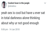 Coolest loser in the jungle @alxabou L yeah sex is cool but have u ever sat in total darkness alone thinking about why ur not good enough 9:06 pm 14 Jan 2018
