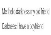 Me: hello darkness my old friend Darkness: I have a boyfriend