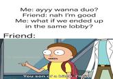 Me: ayyy wanna duo? Friend: nah l'm good Me: what if we ended up in the same lobby? Friend: U/ Diamonddog723 You son of a bitch, I'min