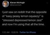 Kieran McHugh @kieranmch Ijust saw on reddit that the opposite of "easy peasy lemon squeezy" is "stressed depressed lemon zest" and now l'm using that all the time. 1:22 AM · 10/8/19 · Twitter for iPhone