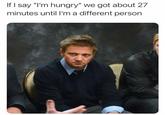 If I say "I'm hungry" we got about 27 minutes until l'm a different person