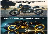 What motorcycle companies think we want: What we actualy want: