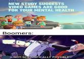 Boomer Logic NEWS NEW STUDY SUGGESTS VIDEO GAMES ARE GOOD FOR YOUR MENTAL HEALTH Boomers: NOT SCIENTIFICALLY POSSIBLE!