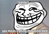 r-----? you mean trolling the vulnerable