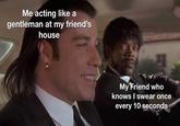Me acting like a gentleman at my friend's house My Friend who knows I swear once every 10 seconds