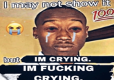 U may not show it 100 but IM CRYING. IM F------ CRYING.