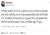 NicholasG ... @Dad_At_Law Politely asked 10 to fix a glitch on our home computer and after letting out a long exasperated sigh she fixed it in a matter of seconds so I guess this completes her official transformation into a middle-age IT guy. 12:14 AM - Mar 14, 2021 - Twitter for iPhone 66 Retweets 3 Quote Tweets 270 Likes