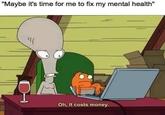 "Maybe it's time for me to fix my mental health" Oh, It costs money.