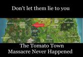 Don't let them lie to you ANARCHY ACRES WAILING WOODS HAUNTED HILLS PLEASANT PARK "Southbound?" гомато тоw LOOT LAKE LOMELY LODGE SNOBBY SHORES OUSTY DIvor TILTED TOWERS LAZTINKS The Tomato Town Massacre Never Happened