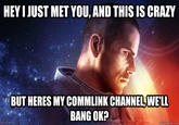 HEY I JUST MET YOU, AND THIS IS CRAZY BUT HERES MY COMMLINK CHANNEL WELL BANG OK? quickmeme.com