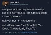 soul nate @MNateShyamalan me: people love playlists with really specific names, like "lofi hip hop beats to study/relax to" her: yes but I'm not sure tha- me: Alexa, play "Sea Shanties You Could Theoretically F--- To" 12:45 PM · 2/26/20 · Twitter for iPhone