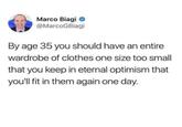 Marco Biagi @MarcoGBiagi By age 35 you should have an entire wardrobe of clothes one size too small that you keep in eternal optimism that you'll fit in them again one day.