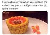 How old were you when you realized it's called candy corn bc if you stack it up, it looks like corn