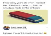 I was today years old when I realized the blue side is meant to clean up smudges made by the pink side Today Years Old @todayyearsoldig | I always thought it could erase pen
