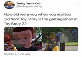 Today Years Old @todayyearsoldig How old were you when you realized Sid from Toy Story is the garbageman in Toy Story 3? 10/23/18, 1:05 AM