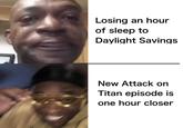 Losing an hour of sleep to Daylight Savings New Attack on Titan episode is one hour closer