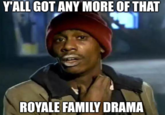 Y'ALL GOT ANY MORE OF THAT ROYALE FAMILY DRAMA