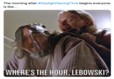 The morning after #DaylightSavingTime begins everyone is like... WHERE'S THE HOUR, LEBOWSKI?