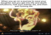 When you go on a journey to save your daughter, but you get into life and death situations, half your friends die, and then you f------ die. Hellsing 1.. This trip was truly fun, wasn't it? 42 109 HellsingFan 15 sep 2019
