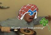 *Confused screaming