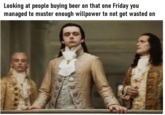 Looking at people buying beer on that one Friday you managed to muster enough willpower to not get wasted on