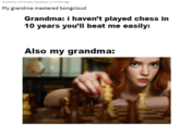 Posted by u/Friendly_Feedback 2 months ago My grandma mastered bongcloud Grandma: i haven't played chess in 10 years you'll beat me easily: Also my grandma: