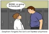 BONK. ur going to horny jail Stephen forgets he isn't on Twitter anymore 10 10