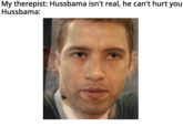 My therepist: Hussbama isn't real, he can't hurt you Hussbama: