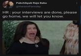 Pakchikpak Raja Babu @HaramiParindey HR : your interviews are done, please go home, we will let you know.