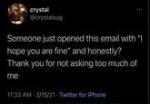 crystal @crystalsug Someone just opened this email with "I hope you are fine" and honestly? Thank you for not asking too much of me 11:33 AM · 3/15/21 · Twitter for iPhone