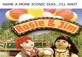 NAME A MORE ICONIC DUO...I'LL WAIT Jim ROSIE