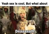 Yeah sex is cool. But what about Deaaaaath!