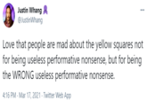 Justin Whang @JustinWhang ... Love that people are mad about the yellow squares not for being useless performative nonsense, but for being the WRONG useless performative nonsense. 4:16 PM - Mar 17, 2021 · Twitter Web App