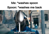 Me: *washes spoon Spoon: *washes me back We're even now, bitch.