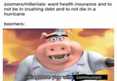 zoomers/millenials: want health insurance and to not be in crushing debt and to not die in a hurricane boomers: i diagnose you with communism