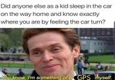 Did anyone else as a kid sleep in the car on the way home and know exactly where you are by feeling the car turn? You know, I'm something of a GPS myself.