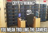 uar OHEATTING SH T CRYPTO MINING? GAF City Can uat Since 長 围 wwww YOU MEAN TROLLING THE GAMERS