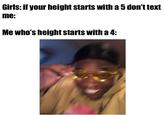 Girls: if your height starts with a 5 don't text me: Me who's height starts with a 4: