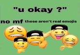"u okay ?" no mf these aren't real emojis