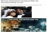 Woman Cheated On Husband After He Donated Kidney To Her The woman who cheated on her husband after he had donated his own kidney to her. telegranh THE LION, THE WITCH AND THE AUDACITY OF THIS B CH