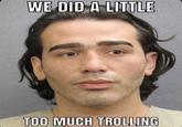 WE DID A LITTLE TOO MUCH TROLLING