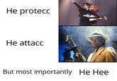 Не protecc Не attacc But most importantly He Hee