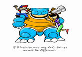 If blastoise was my dad... If Blastoise was my dad, things would be different.